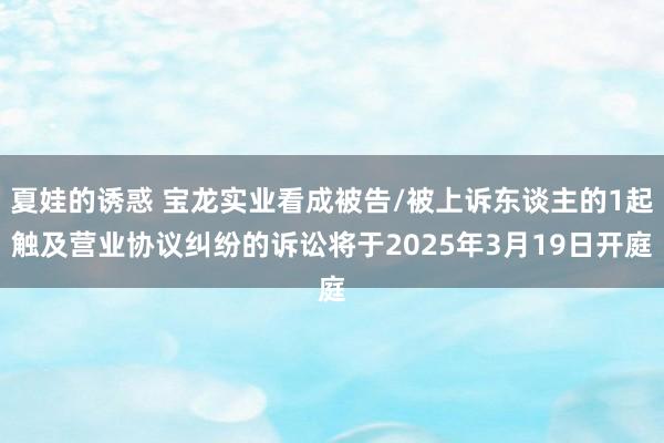 夏娃的诱惑 宝龙实业看成被告/被上诉东谈主的1起触及营业协议纠纷的诉讼将于2025年3月19日开庭