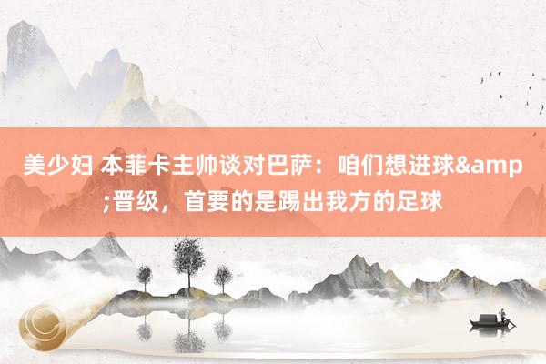 美少妇 本菲卡主帅谈对巴萨：咱们想进球&晋级，首要的是踢出我方的足球
