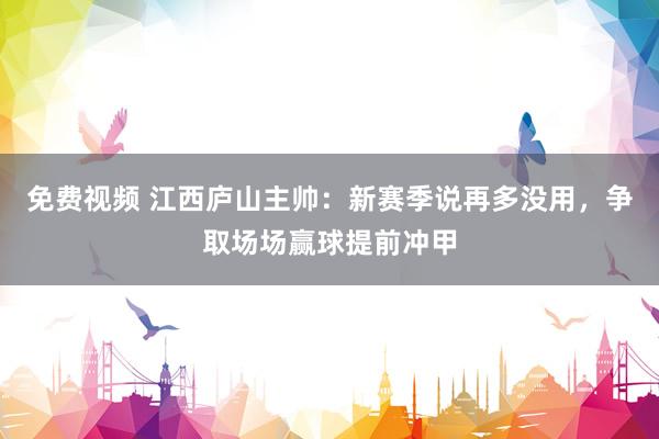 免费视频 江西庐山主帅：新赛季说再多没用，争取场场赢球提前冲甲