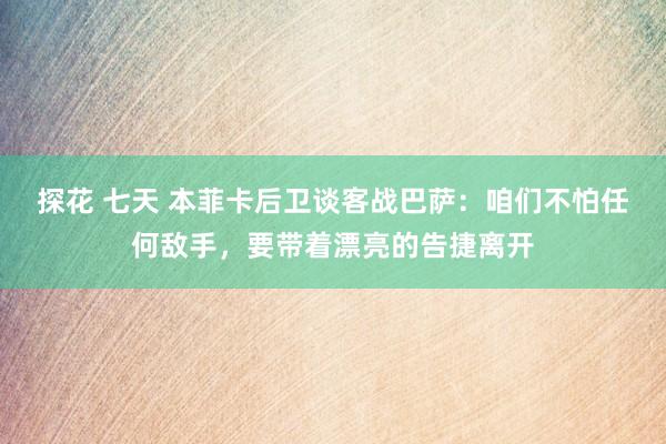 探花 七天 本菲卡后卫谈客战巴萨：咱们不怕任何敌手，要带着漂亮的告捷离开