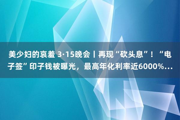 美少妇的哀羞 3·15晚会丨再现“砍头息”！“电子签”印子钱被曝光，最高年化利率近6000%…