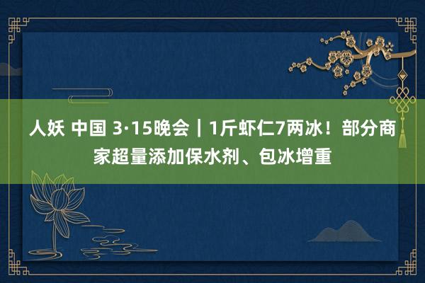 人妖 中国 3·15晚会｜1斤虾仁7两冰！部分商家超量添加保水剂、包冰增重