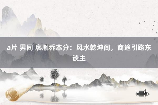 a片 男同 廖胤乔本分：风水乾坤间，商途引路东谈主