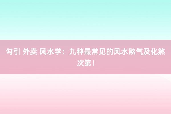 勾引 外卖 风水学：九种最常见的风水煞气及化煞次第！