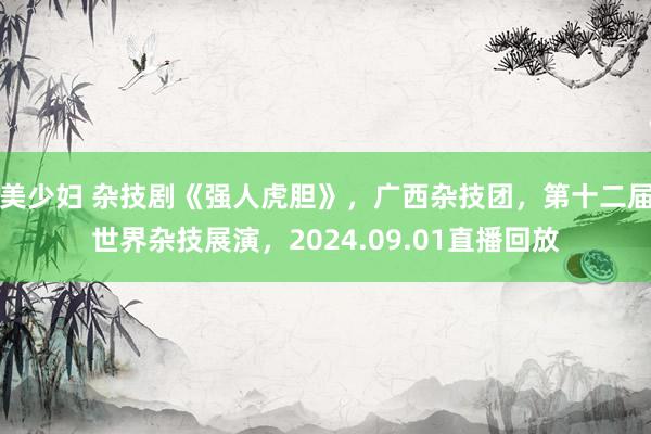 美少妇 杂技剧《强人虎胆》，广西杂技团，第十二届世界杂技展演，2024.09.01直播回放