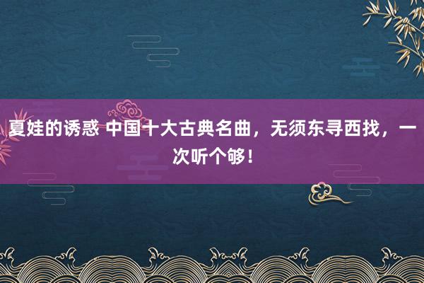 夏娃的诱惑 中国十大古典名曲，无须东寻西找，一次听个够！
