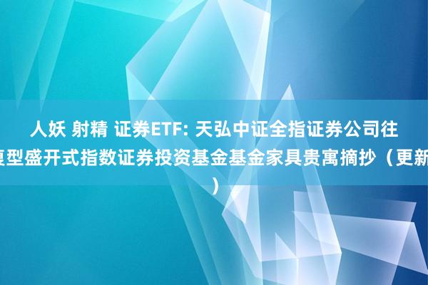 人妖 射精 证券ETF: 天弘中证全指证券公司往复型盛开式指数证券投资基金基金家具贵寓摘抄（更新）