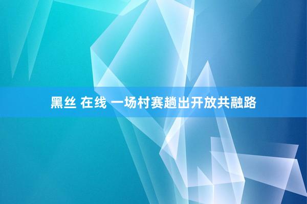 黑丝 在线 一场村赛趟出开放共融路