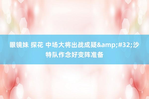 眼镜妹 探花 中场大将出战成疑&#32;沙特队作念好变阵准备