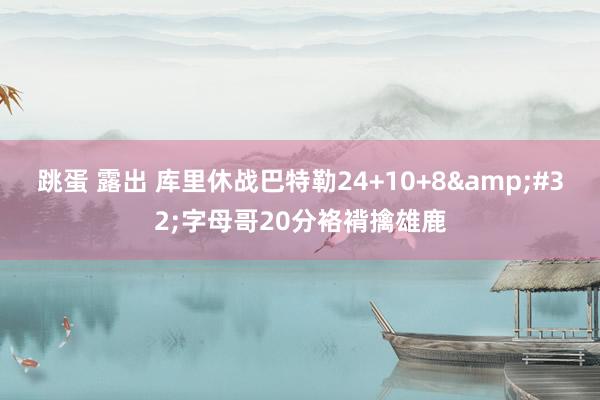 跳蛋 露出 库里休战巴特勒24+10+8&#32;字母哥20分袼褙擒雄鹿