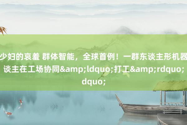美少妇的哀羞 群体智能，全球首例！一群东谈主形机器东谈主在工场协同&ldquo;打工&rdquo;