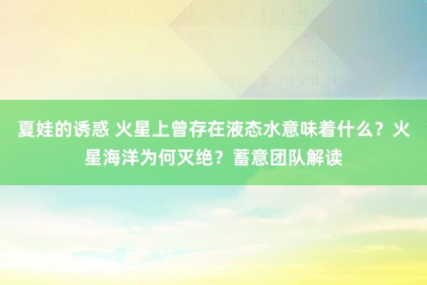 夏娃的诱惑 火星上曾存在液态水意味着什么？火星海洋为何灭绝？蓄意团队解读