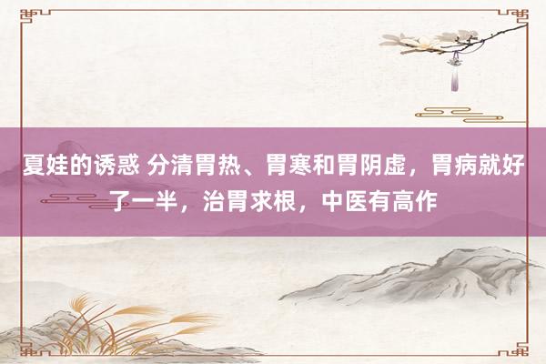 夏娃的诱惑 分清胃热、胃寒和胃阴虚，胃病就好了一半，治胃求根，中医有高作