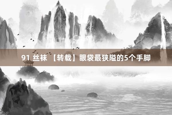 91 丝袜 【转载】眼袋最狭隘的5个手脚