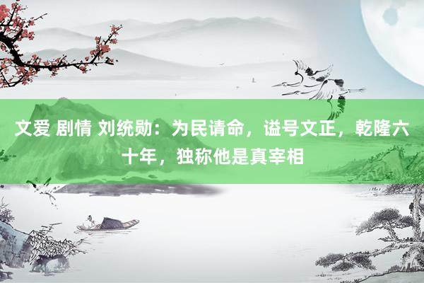 文爱 剧情 刘统勋：为民请命，谥号文正，乾隆六十年，独称他是真宰相