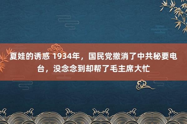 夏娃的诱惑 1934年，国民党撤消了中共秘要电台，没念念到却帮了毛主席大忙