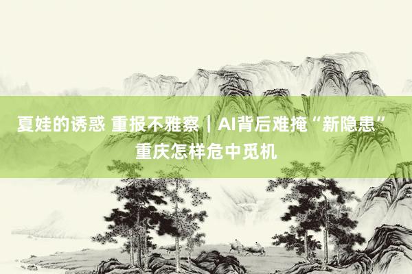 夏娃的诱惑 重报不雅察｜AI背后难掩“新隐患” 重庆怎样危中觅机