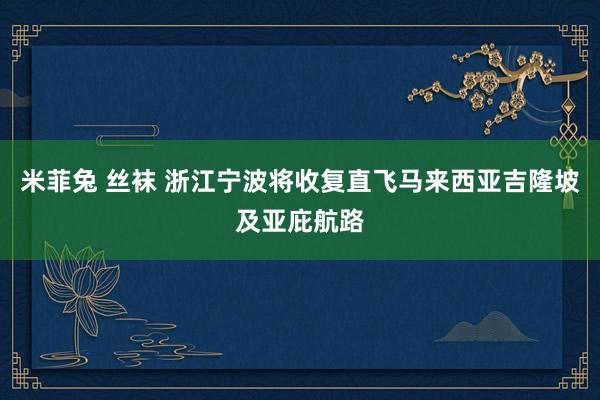 米菲兔 丝袜 浙江宁波将收复直飞马来西亚吉隆坡及亚庇航路