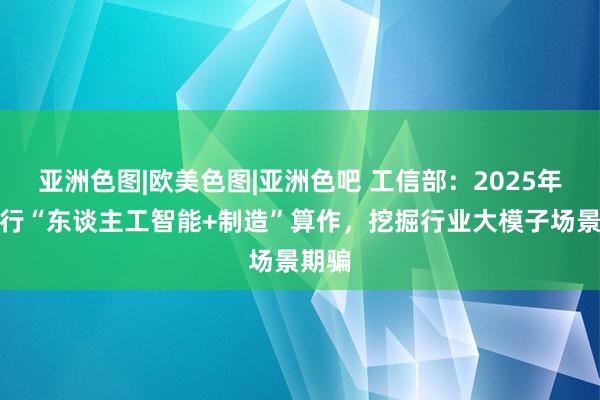 亚洲色图|欧美色图|亚洲色吧 工信部：2025年要执行“东谈主工智能+制造”算作，挖掘行业大模子场景期骗