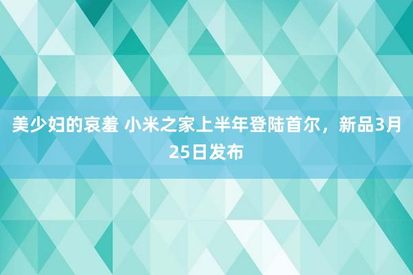 美少妇的哀羞 小米之家上半年登陆首尔，新品3月25日发布
