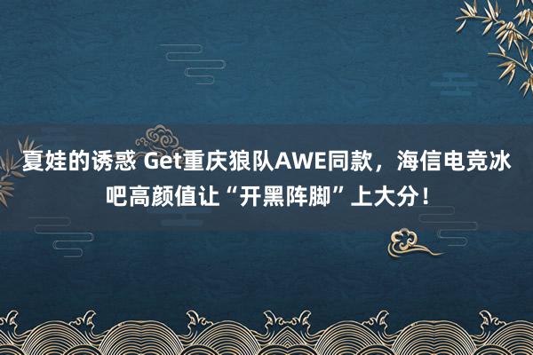夏娃的诱惑 Get重庆狼队AWE同款，海信电竞冰吧高颜值让“开黑阵脚”上大分！