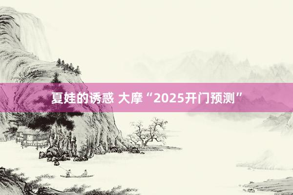 夏娃的诱惑 大摩“2025开门预测”