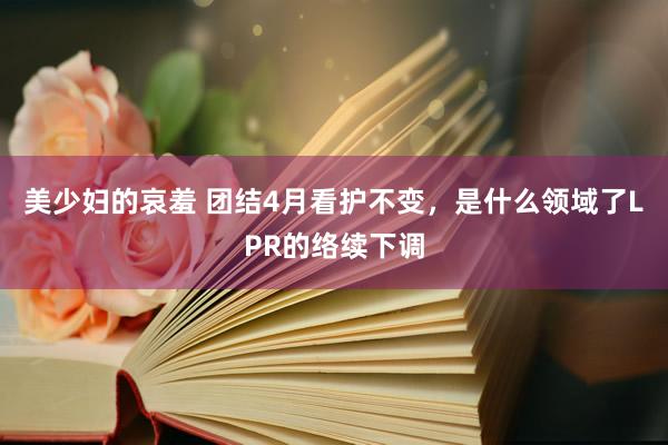 美少妇的哀羞 团结4月看护不变，是什么领域了LPR的络续下调