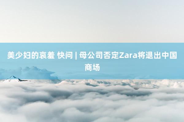 美少妇的哀羞 快问 | 母公司否定Zara将退出中国商场