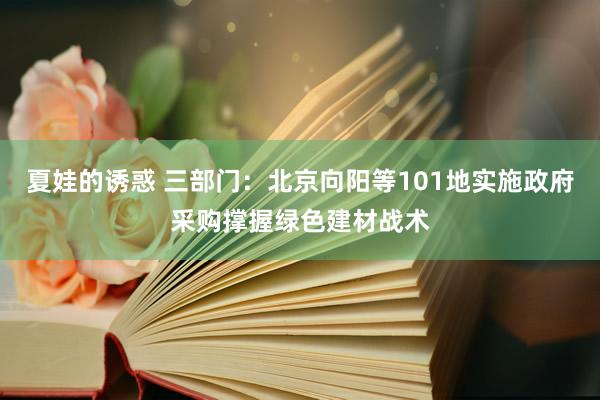 夏娃的诱惑 三部门：北京向阳等101地实施政府采购撑握绿色建材战术