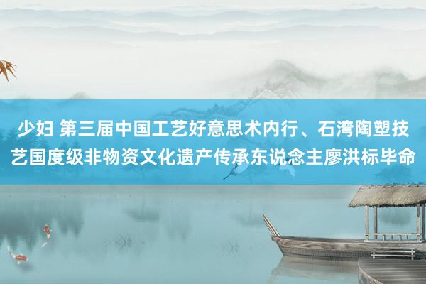 少妇 第三届中国工艺好意思术内行、石湾陶塑技艺国度级非物资文化遗产传承东说念主廖洪标毕命