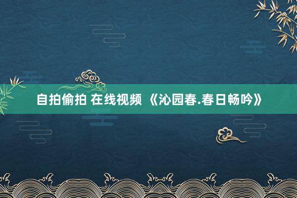 自拍偷拍 在线视频 《沁园春.春日畅吟》