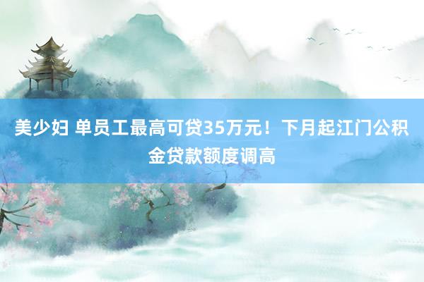 美少妇 单员工最高可贷35万元！下月起江门公积金贷款额度调高