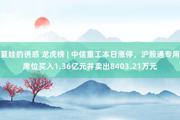 夏娃的诱惑 龙虎榜 | 中信重工本日涨停，沪股通专用席位买入1.36亿元并卖出8403.21万元