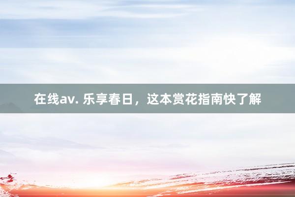 在线av. 乐享春日，这本赏花指南快了解