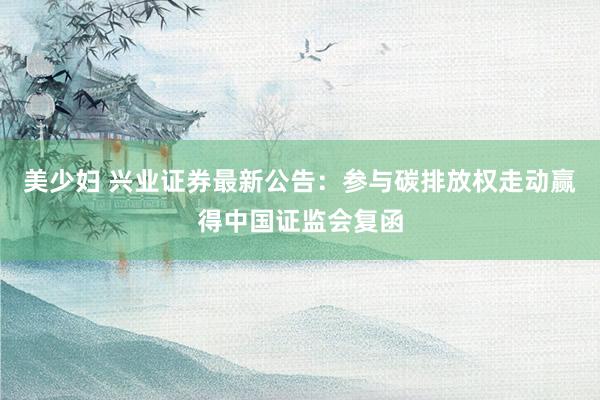 美少妇 兴业证券最新公告：参与碳排放权走动赢得中国证监会复函