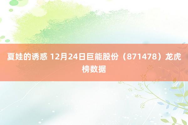 夏娃的诱惑 12月24日巨能股份（871478）龙虎榜数据