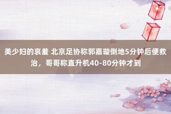美少妇的哀羞 北京足协称郭嘉璇倒地5分钟后便救治，哥哥称直升机40-80分钟才到