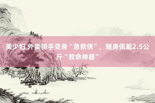 美少妇 外卖骑手变身“急救侠”，随身佩戴2.5公斤“救命神器”