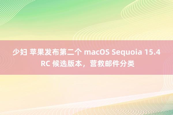 少妇 苹果发布第二个 macOS Sequoia 15.4 RC 候选版本，营救邮件分类