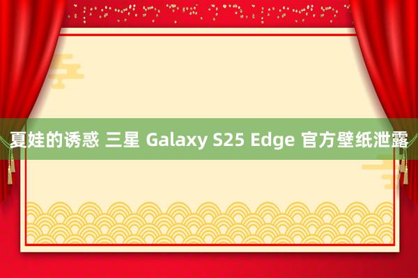 夏娃的诱惑 三星 Galaxy S25 Edge 官方壁纸泄露