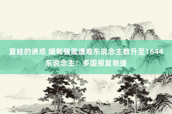 夏娃的诱惑 缅甸强震遭难东说念主数升至1644东说念主！多国报复驰援
