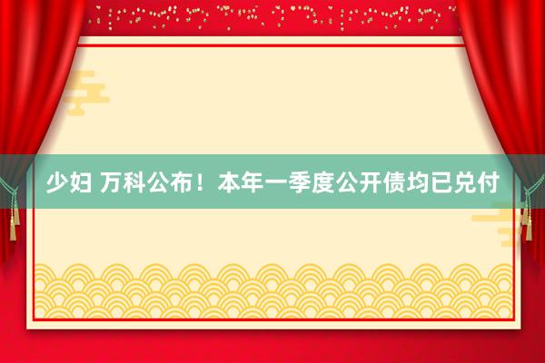 少妇 万科公布！本年一季度公开债均已兑付