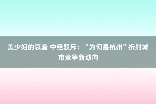 美少妇的哀羞 中经驳斥：“为何是杭州”折射城市竞争新动向