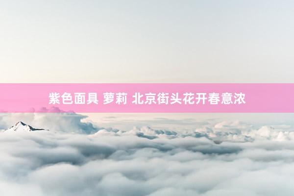 紫色面具 萝莉 北京街头花开春意浓