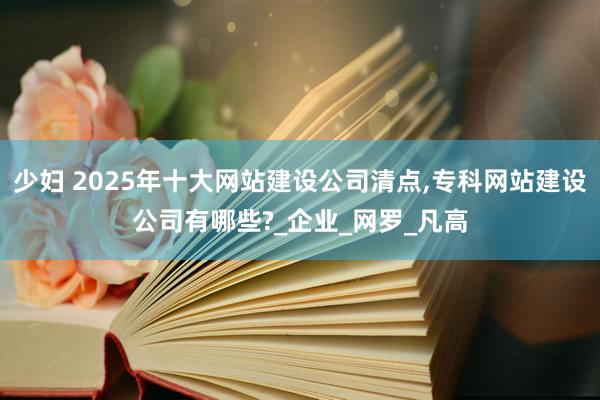少妇 2025年十大网站建设公司清点，专科网站建设公司有哪些?_企业_网罗_凡高