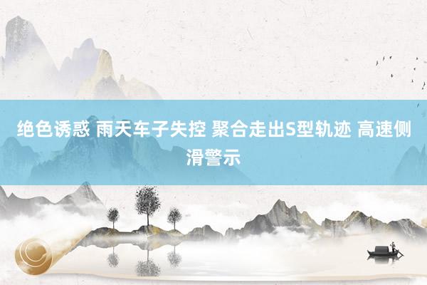 绝色诱惑 雨天车子失控 聚合走出S型轨迹 高速侧滑警示