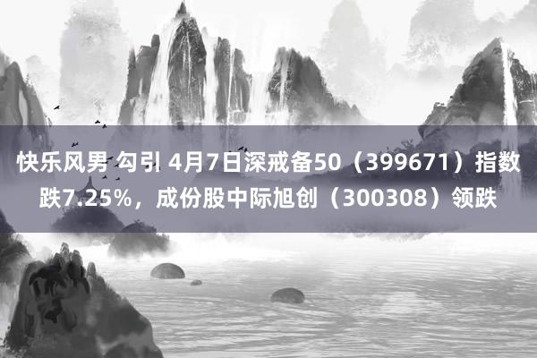 快乐风男 勾引 4月7日深戒备50（399671）指数跌7.25%，成份股中际旭创（300308）领跌