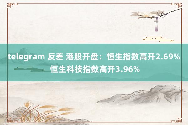telegram 反差 港股开盘：恒生指数高开2.69% 恒生科技指数高开3.96%