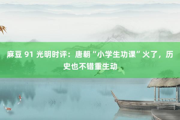 麻豆 91 光明时评：唐朝“小学生功课”火了，历史也不错重生动