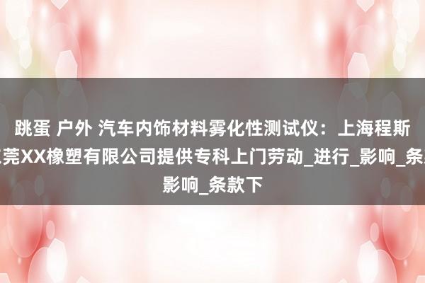 跳蛋 户外 汽车内饰材料雾化性测试仪：上海程斯为东莞XX橡塑有限公司提供专科上门劳动_进行_影响_条款下